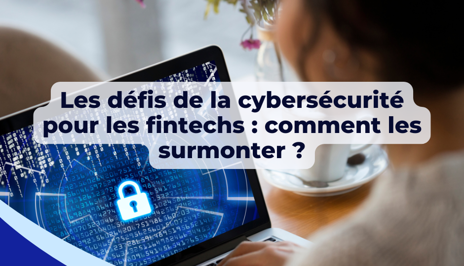 Les défis de la cybersécurité pour les fintechs : comment les surmonter ?